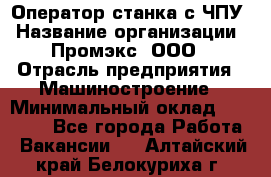 Оператор станка с ЧПУ › Название организации ­ Промэкс, ООО › Отрасль предприятия ­ Машиностроение › Минимальный оклад ­ 70 000 - Все города Работа » Вакансии   . Алтайский край,Белокуриха г.